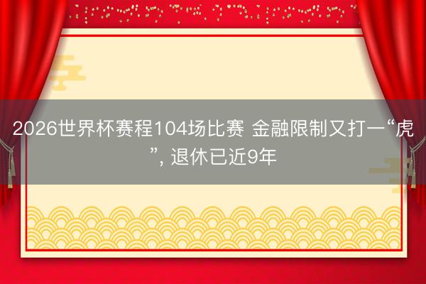 2026世界杯赛程104场比赛 金融限制又打一“虎”， 退休已近9年