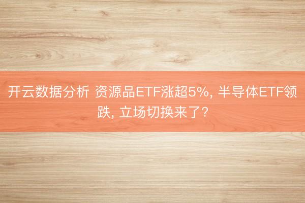 开云数据分析 资源品ETF涨超5%， 半导体ETF领跌， 立场切换来了?