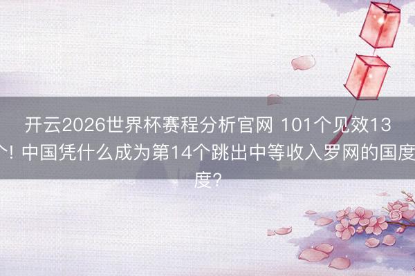开云2026世界杯赛程分析官网 101个见效13个! 中国凭什么成为第14个跳出中等收入罗网的国度?