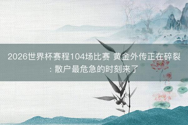 2026世界杯赛程104场比赛 黄金外传正在碎裂: 散户最危急的时刻来了