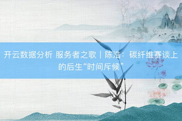 开云数据分析 服务者之歌|陈浩:碳纤维赛谈上的后生“时间斥候”