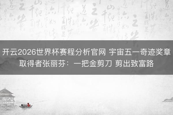 开云2026世界杯赛程分析官网 宇宙五一奇迹奖章取得者张丽芬：一把金剪刀 剪出致富路