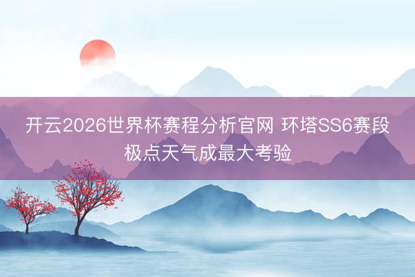 开云2026世界杯赛程分析官网 环塔SS6赛段极点天气成最大考验