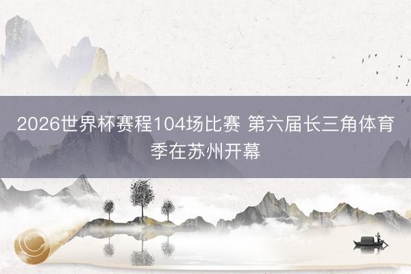 2026世界杯赛程104场比赛 第六届长三角体育季在苏州开幕