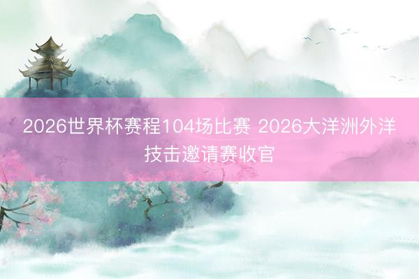 2026世界杯赛程104场比赛 2026大洋洲外洋技击邀请赛收官