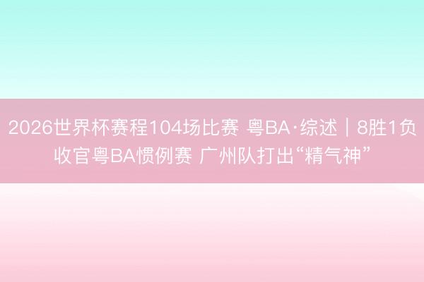 2026世界杯赛程104场比赛 粤BA·综述｜8胜1负收官粤BA惯例赛 广州队打出“精气神”