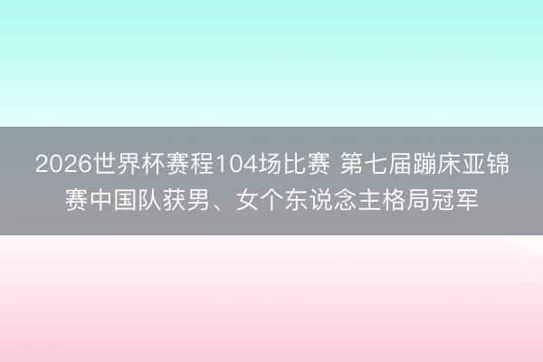 2026世界杯赛程104场比赛 第七届蹦床亚锦赛中国队获男、女个东说念主格局冠军
