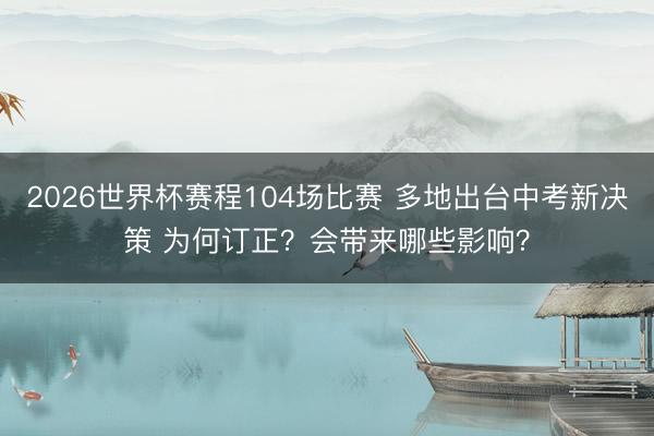 2026世界杯赛程104场比赛 多地出台中考新决策 为何订正?会带来哪些影响?