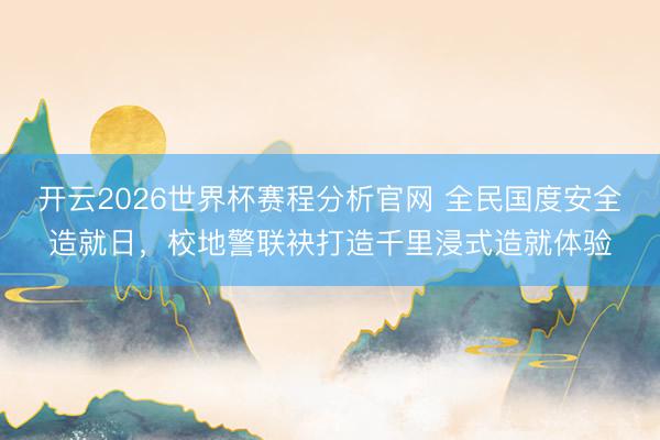 开云2026世界杯赛程分析官网 全民国度安全造就日，校地警联袂打造千里浸式造就体验