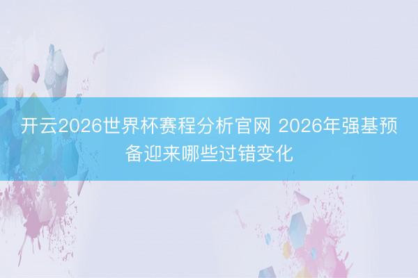 开云2026世界杯赛程分析官网 2026年强基预备迎来哪些过错变化