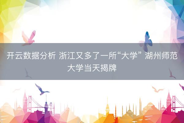 开云数据分析 浙江又多了一所“大学” 湖州师范大学当天揭牌
