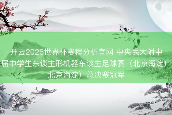 开云2026世界杯赛程分析官网 中央民大附中夺得寰宇首届中学生东谈主形机器东谈主足球赛(北京海淀)总决赛冠军