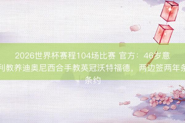 2026世界杯赛程104场比赛 官方：46岁意大利教养迪奥尼西合手教英冠沃特福德，两边签两年条约