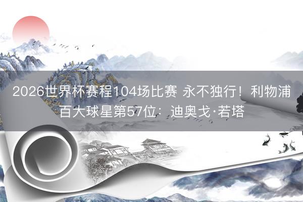 2026世界杯赛程104场比赛 永不独行！利物浦百大球星第57位：迪奥戈·若塔