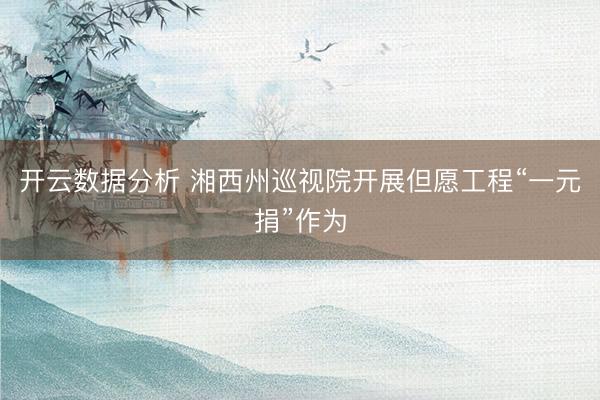 开云数据分析 湘西州巡视院开展但愿工程“一元捐”作为