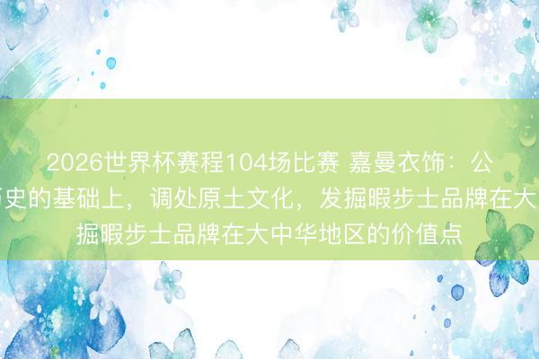 2026世界杯赛程104场比赛 嘉曼衣饰：公司要在了解品牌历史的基础上，调处原土文化，发掘暇步士品牌在大中华地区的价值点
