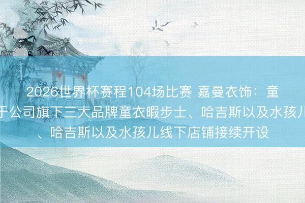 2026世界杯赛程104场比赛 嘉曼衣饰：童衣企稳回升主要由于公司旗下三大品牌童衣暇步士、哈吉斯以及水孩儿线下店铺接续开设