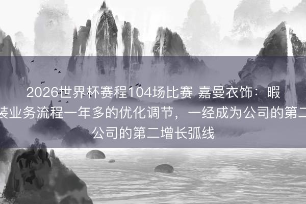 2026世界杯赛程104场比赛 嘉曼衣饰：暇步士男女装业务流程一年多的优化调节，一经成为公司的第二增长弧线
