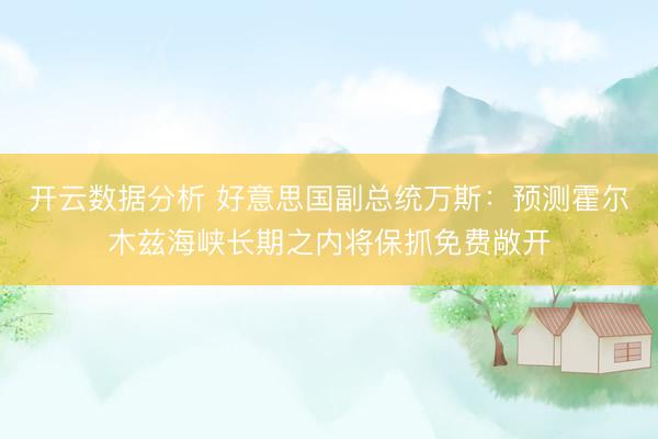 开云数据分析 好意思国副总统万斯：预测霍尔木兹海峡长期之内将保抓免费敞开