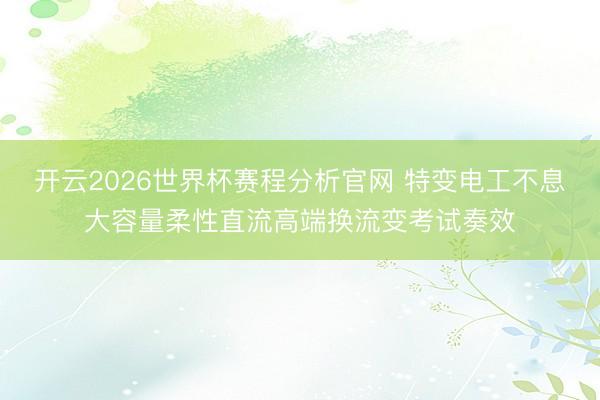 开云2026世界杯赛程分析官网 特变电工不息大容量柔性直流高端换流变考试奏效