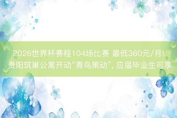 2026世界杯赛程104场比赛 最低360元/月! 贵阳筑巢公寓开动“青鸟策动”， 应届毕业生可享