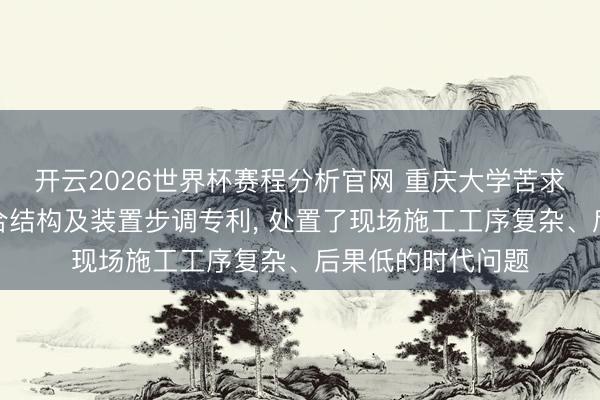 开云2026世界杯赛程分析官网 重庆大学苦求混凝土模块化叠合结构及装置步调专利， 处置了现场施工工序复杂、后果低的时代问题