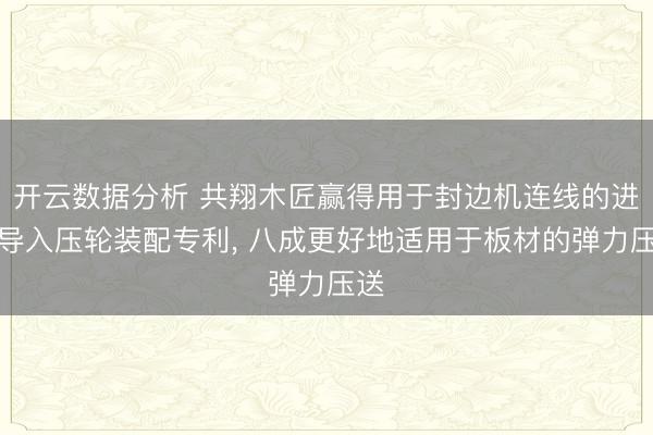 开云数据分析 共翔木匠赢得用于封边机连线的进料导入压轮装配专利， 八成更好地适用于板材的弹力压送