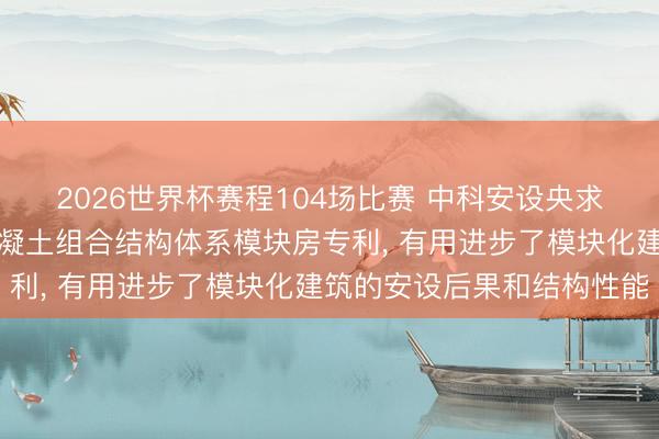2026世界杯赛程104场比赛 中科安设央求分心色榫卯贯串钢管混凝土组合结构体系模块房专利， 有用进步了模块化建筑的安设后果和结构性能