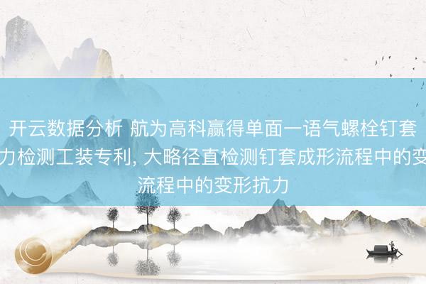 开云数据分析 航为高科赢得单面一语气螺栓钉套变形抗力检测工装专利， 大略径直检测钉套成形流程中的变形抗力