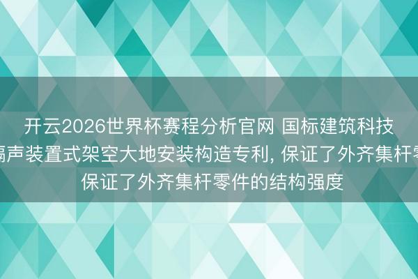 开云2026世界杯赛程分析官网 国标建筑科技央求低架空高隔声装置式架空大地安装构造专利， 保证了外齐集杆零件的结构强度