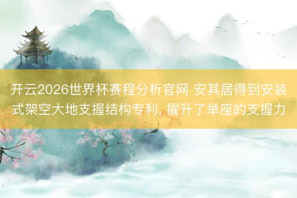 开云2026世界杯赛程分析官网 安其居得到安装式架空大地支握结构专利， 擢升了举座的支握力