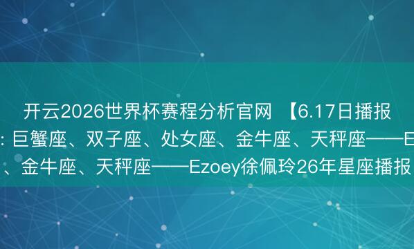 开云2026世界杯赛程分析官网 【6.17日播报】闪亮欢笑日 红运星星: 巨蟹座、双子座、处女座、金牛座、天秤座——Ezoey徐佩玲26年星座播报
