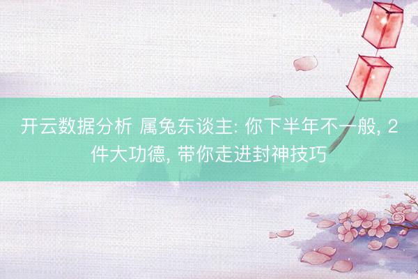 开云数据分析 属兔东谈主: 你下半年不一般， 2件大功德， 带你走进封神技巧