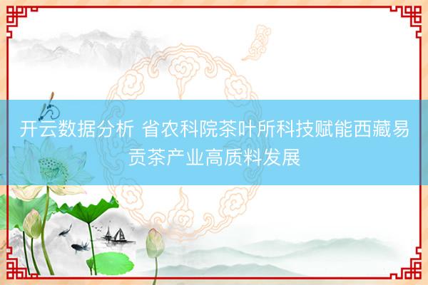 开云数据分析 省农科院茶叶所科技赋能西藏易贡茶产业高质料发展