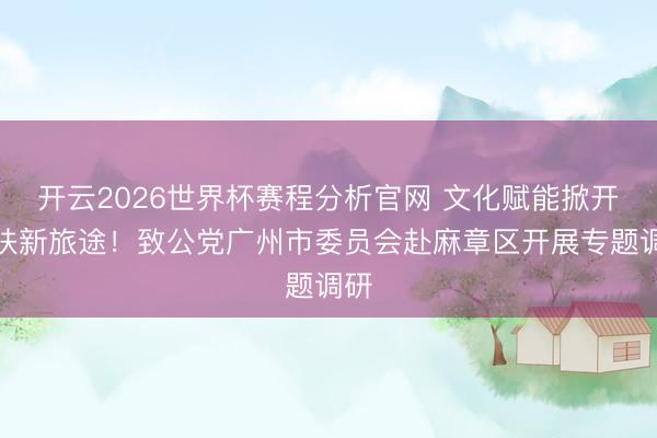开云2026世界杯赛程分析官网 文化赋能掀开帮扶新旅途！致公党广州市委员会赴麻章区开展专题调研