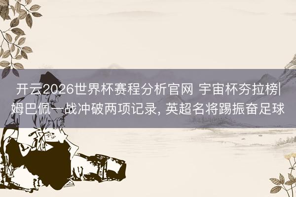 开云2026世界杯赛程分析官网 宇宙杯夯拉榜|姆巴佩一战冲破两项记录， 英超名将踢振奋足球
