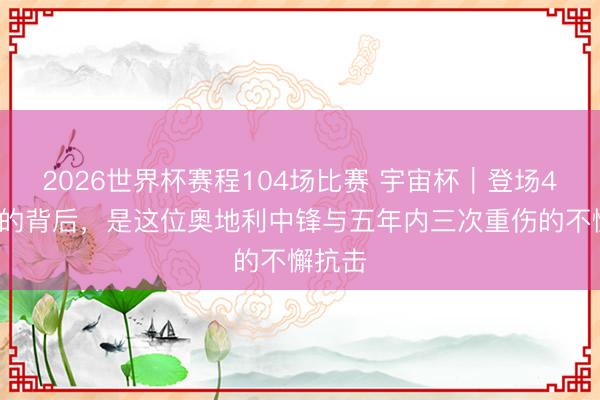 2026世界杯赛程104场比赛 宇宙杯｜登场45分钟的背后，是这位奥地利中锋与五年内三次重伤的不懈抗击