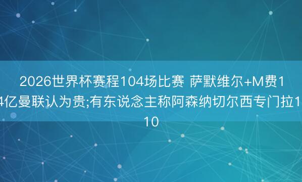 2026世界杯赛程104场比赛 萨默维尔+M费1.4亿曼联认为贵;有东说念主称阿森纳切尔西专门拉10