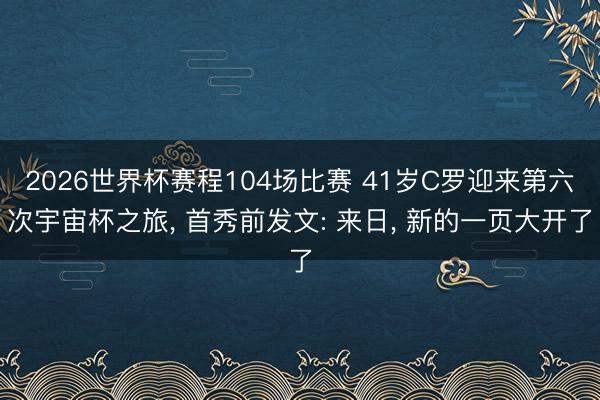 2026世界杯赛程104场比赛 41岁C罗迎来第六次宇宙杯之旅， 首秀前发文: 来日， 新的一页大开了