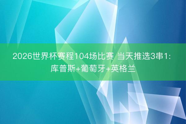 2026世界杯赛程104场比赛 当天推选3串1: 库普斯+葡萄牙+英格兰