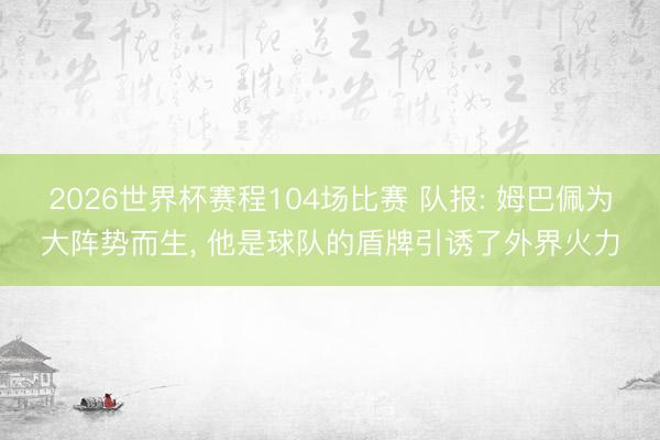 2026世界杯赛程104场比赛 队报: 姆巴佩为大阵势而生， 他是球队的盾牌引诱了外界火力