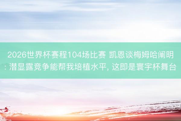 2026世界杯赛程104场比赛 凯恩谈梅姆哈阐明: 潜显露竞争能帮我培植水平， 这即是寰宇杯舞台