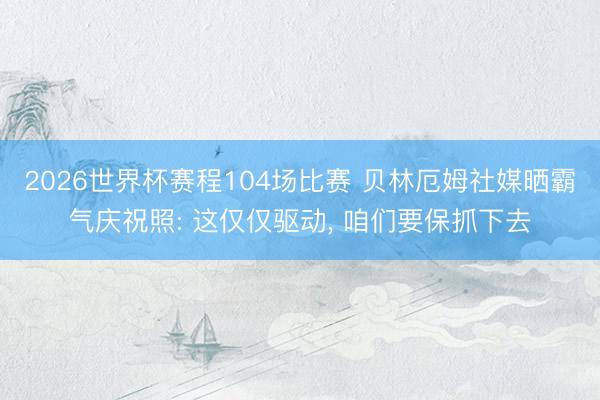 2026世界杯赛程104场比赛 贝林厄姆社媒晒霸气庆祝照: 这仅仅驱动， 咱们要保抓下去