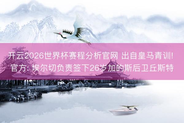 开云2026世界杯赛程分析官网 出自皇马青训! 官方: 埃尔切负责签下26岁加的斯后卫丘斯特