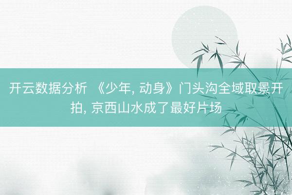 开云数据分析 《少年, 动身》门头沟全域取景开拍, 京西山水成了最好片场