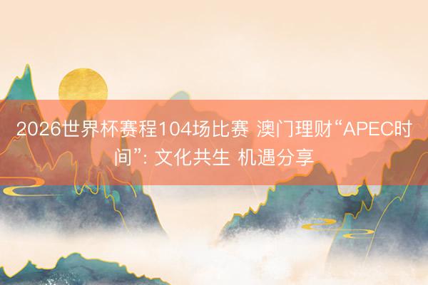 2026世界杯赛程104场比赛 澳门理财“APEC时间”: 文化共生 机遇分享