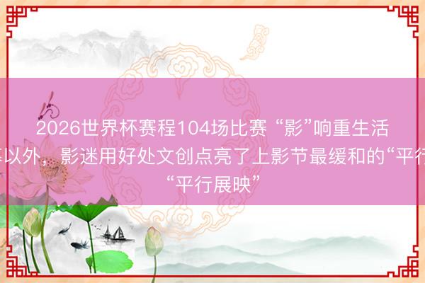 2026世界杯赛程104场比赛 “影”响重生活丨银幕以外,影迷用好处文创点亮了上影节最缓和的“平行展映”