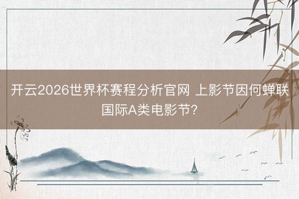开云2026世界杯赛程分析官网 上影节因何蝉联国际A类电影节?