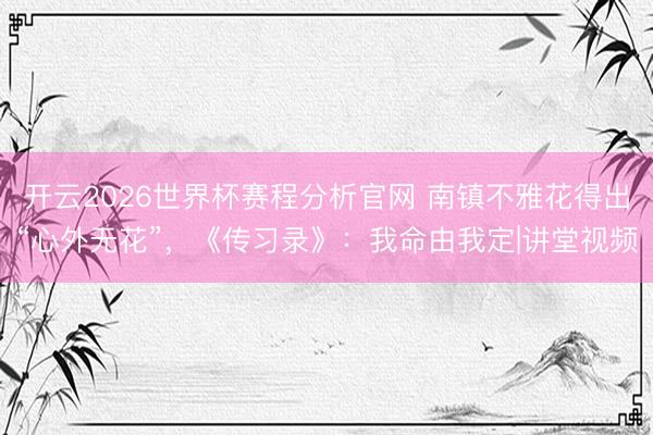 开云2026世界杯赛程分析官网 南镇不雅花得出“心外无花”,《传习录》:我命由我定|讲堂视频