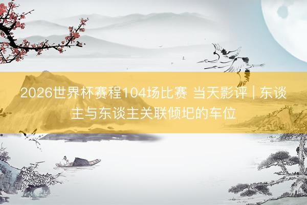 2026世界杯赛程104场比赛 当天影评 | 东谈主与东谈主关联倾圯的车位